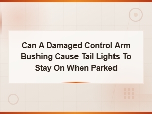 Can a Damaged Control Arm Bushing Cause Tail Lights to Stay on When Parked