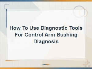 Using Diagnostic Tools for Control Arm Bushing Diagnosis